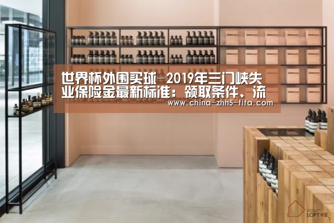 世界杯外围买球-2019年三门峡失业保险金最新标准:领取条件、流程、多少钱(图1) 世界杯投注