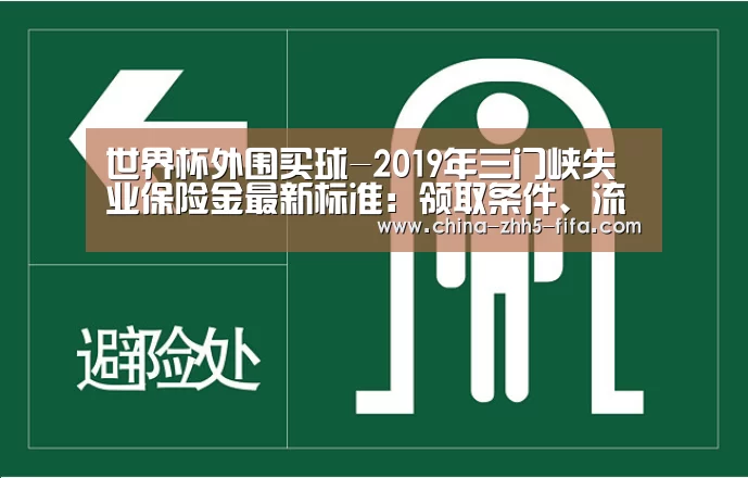 世界杯外围买球-2019年三门峡失业保险金最新标准:领取条件、流程、多少钱(图2) 世界杯投注