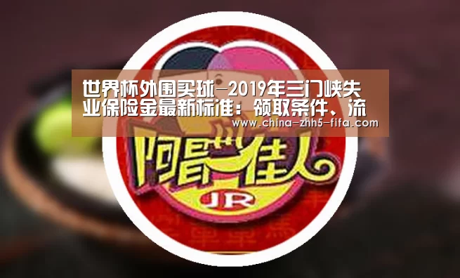 世界杯外围买球-2019年三门峡失业保险金最新标准:领取条件、流程、多少钱(图4) 世界杯投注